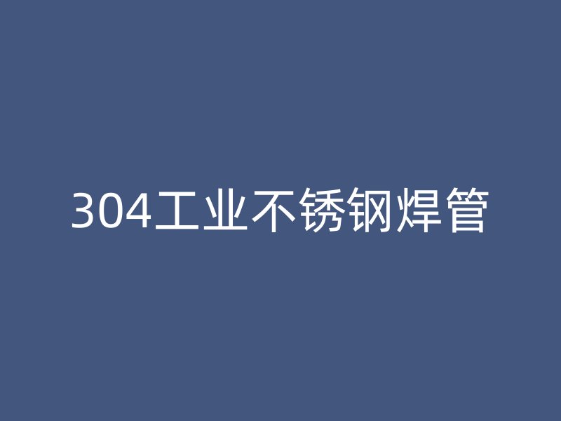 304工业荣耀官方官网入口焊管
