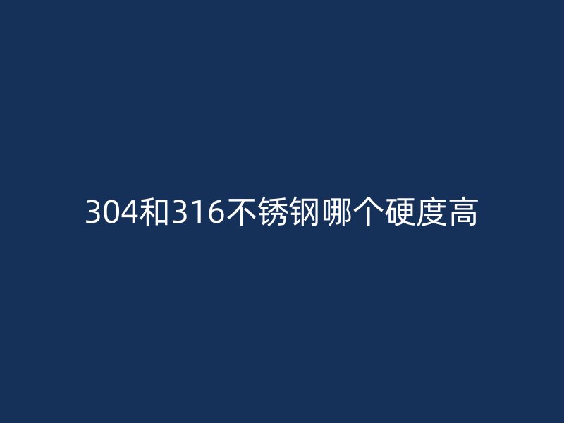 304和316荣耀官方官网入口哪个硬度高
