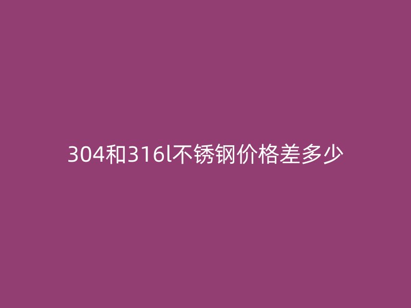 304和316l荣耀官方官网入口价格差多少