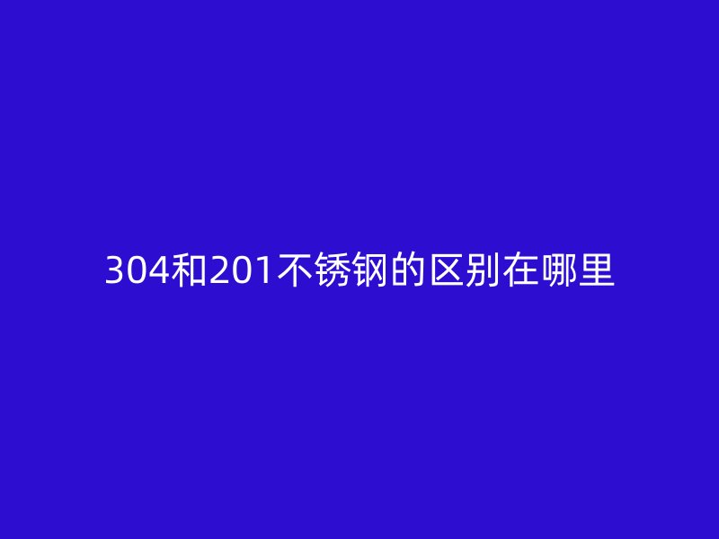 304和201荣耀官方官网入口的区别在哪里