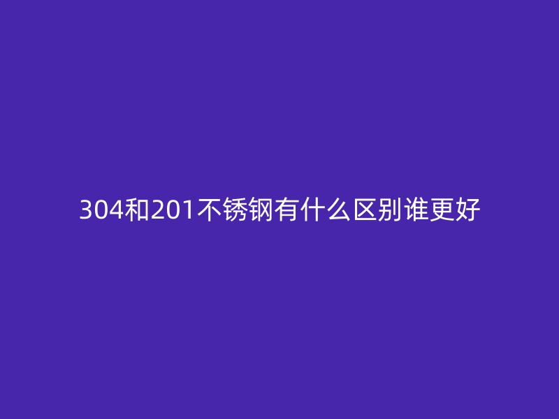 304和201荣耀官方官网入口有什么区别谁更好