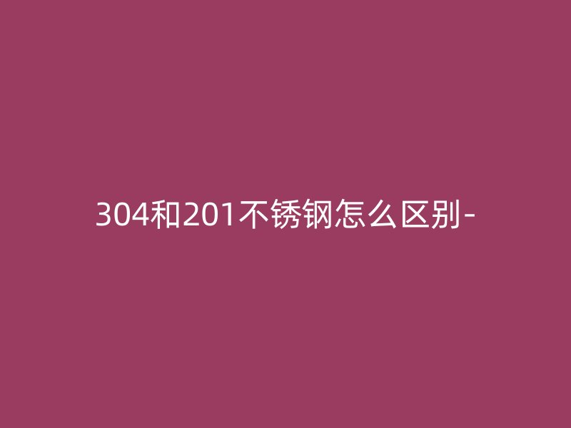 304和201荣耀官方官网入口怎么区别-