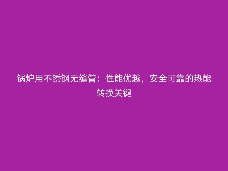 锅炉用荣耀官方官网入口无缝管：性能优越，安全可靠的热能转换关键