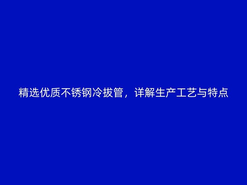 精选优质荣耀官方官网入口冷拔管，详解生产工艺与特点