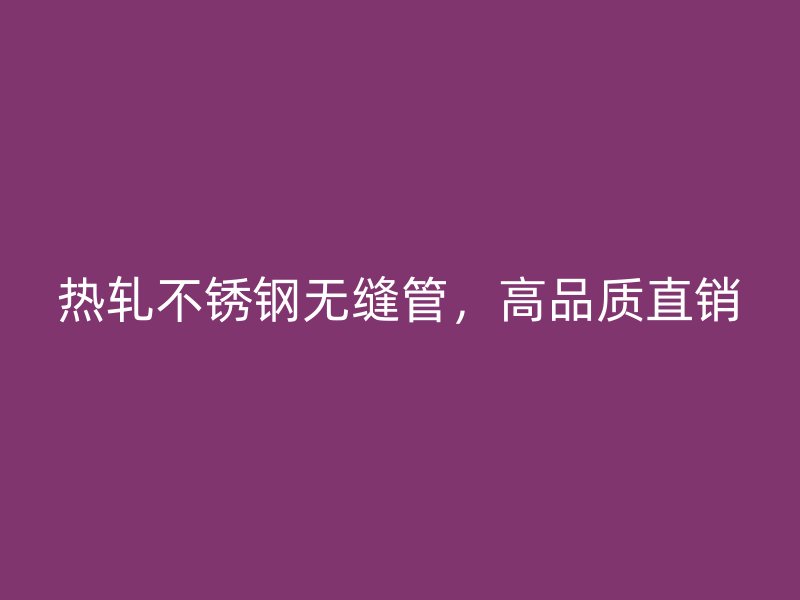 热轧荣耀官方官网入口无缝管，高品质直销