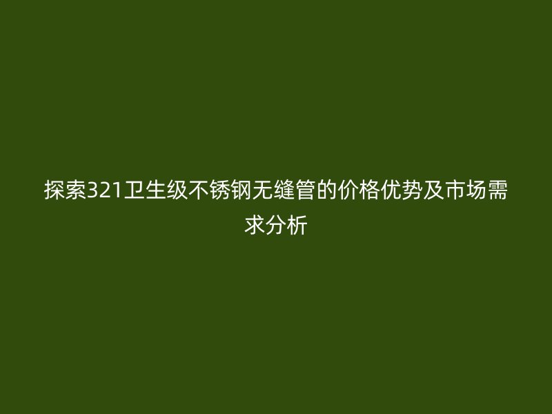 探索321卫生级荣耀官方官网入口无缝管的价格优势及市场需求分析