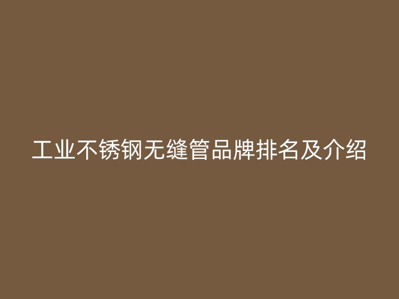 工业荣耀官方官网入口无缝管品牌排名及介绍