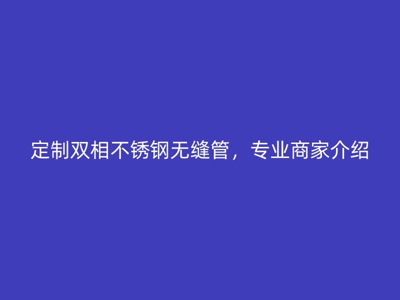 定制双相荣耀官方官网入口无缝管，专业商家介绍