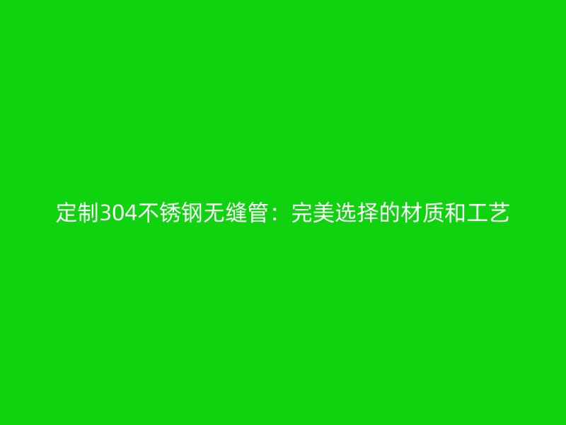 定制304荣耀官方官网入口无缝管：完美选择的材质和工艺