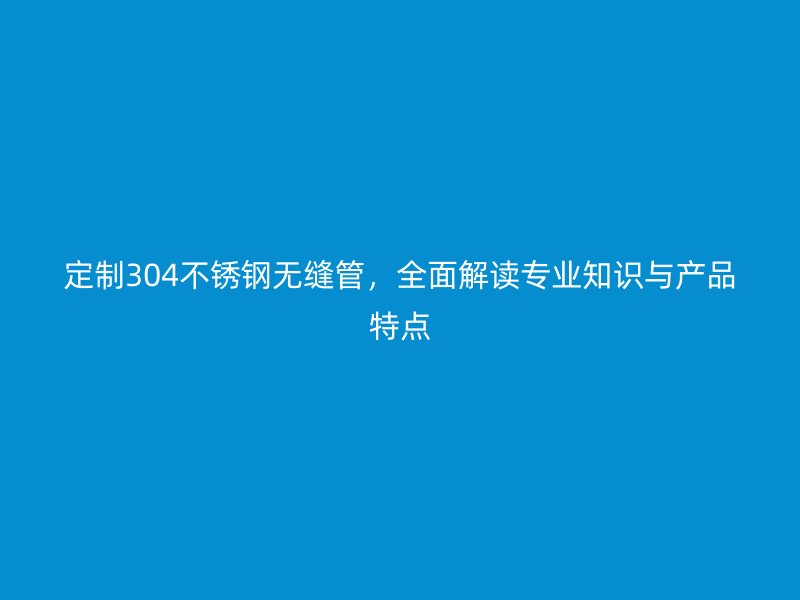 定制304荣耀官方官网入口无缝管，全面解读专业知识与产品特点
