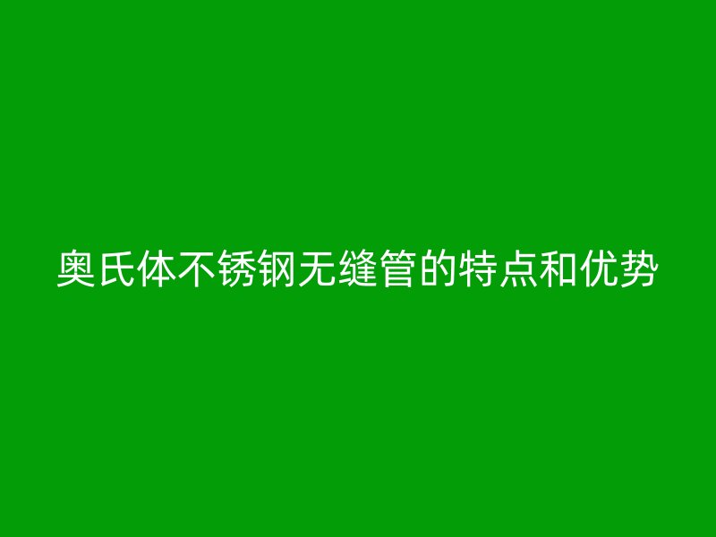 奥氏体荣耀官方官网入口无缝管的特点和优势