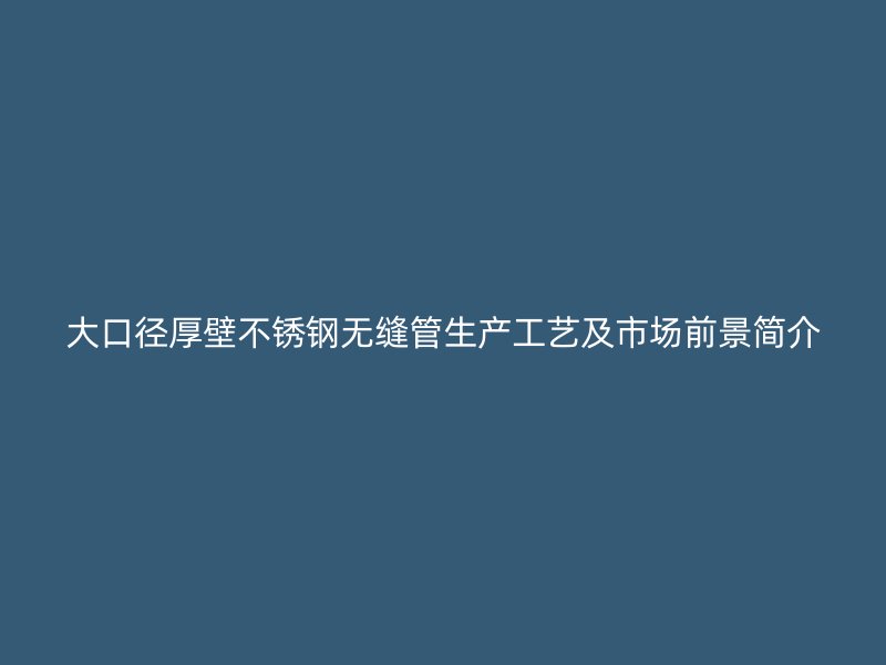 大口径厚壁荣耀官方官网入口无缝管生产工艺及市场前景简介