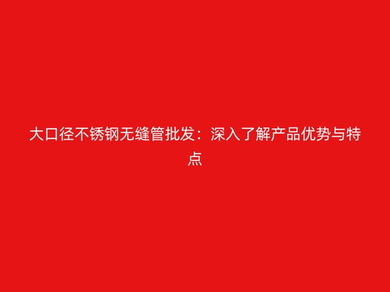 大口径荣耀官方官网入口无缝管批发：深入了解产品优势与特点