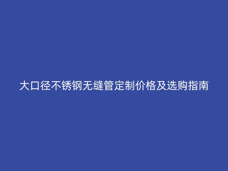 大口径荣耀官方官网入口无缝管定制价格及选购指南