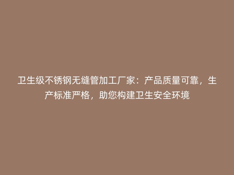 卫生级荣耀官方官网入口无缝管加工厂家：产品质量可靠，生产标准严格，助您构建卫生安全环境