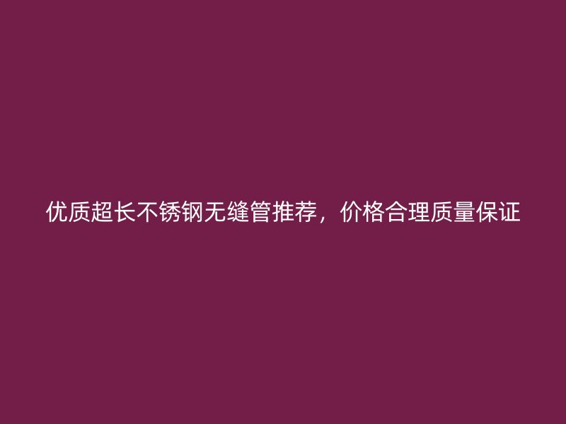 优质超长荣耀官方官网入口无缝管推荐，价格合理质量保证