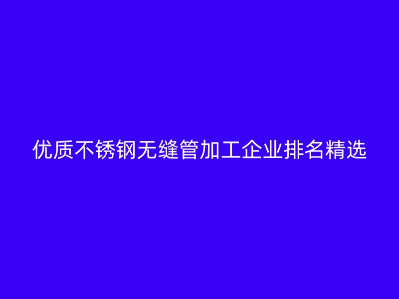 优质荣耀官方官网入口无缝管加工企业排名精选