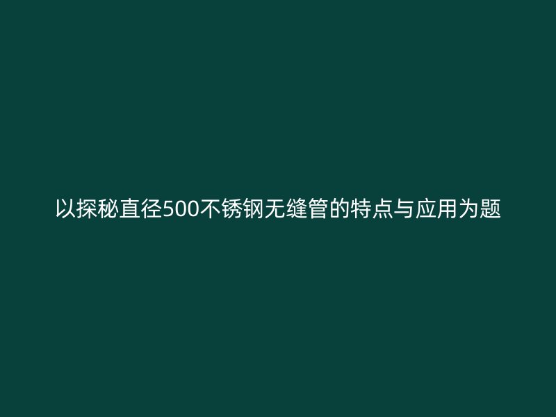 以探秘直径500荣耀官方官网入口无缝管的特点与应用为题