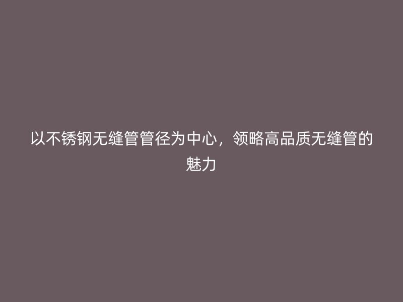 以荣耀官方官网入口无缝管管径为中心，领略高品质无缝管的魅力