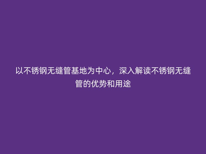 以荣耀官方官网入口无缝管基地为中心，深入解读荣耀官方官网入口无缝管的优势和用途