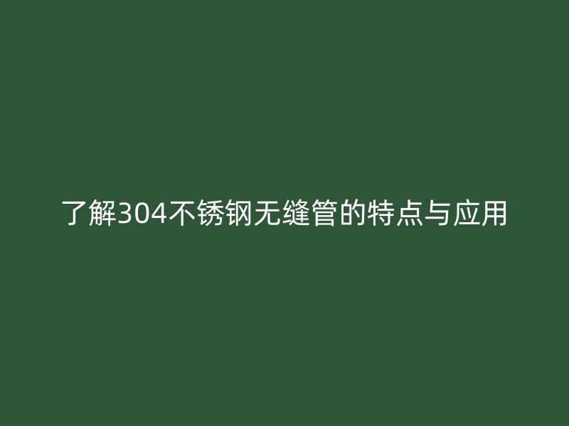 了解304荣耀官方官网入口无缝管的特点与应用