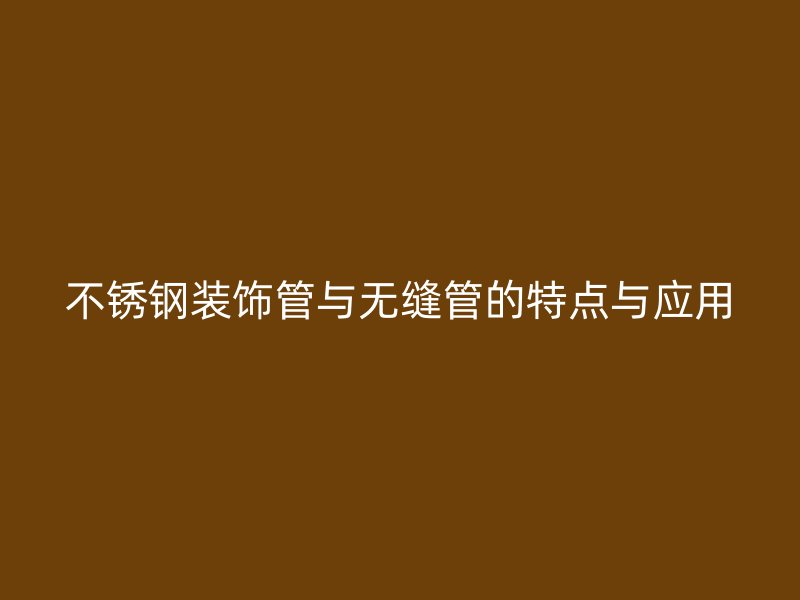 荣耀官方官网入口装饰管与无缝管的特点与应用