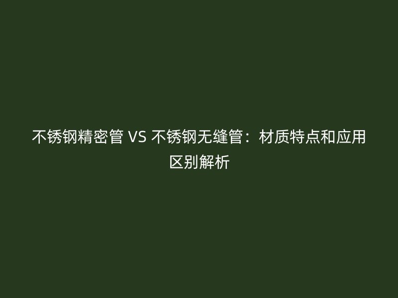 荣耀官方官网入口精密管 VS 荣耀官方官网入口无缝管：材质特点和应用区别解析
