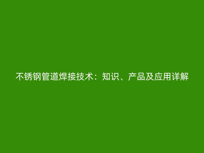 荣耀官方官网入口管道焊接技术：知识、产品及应用详解