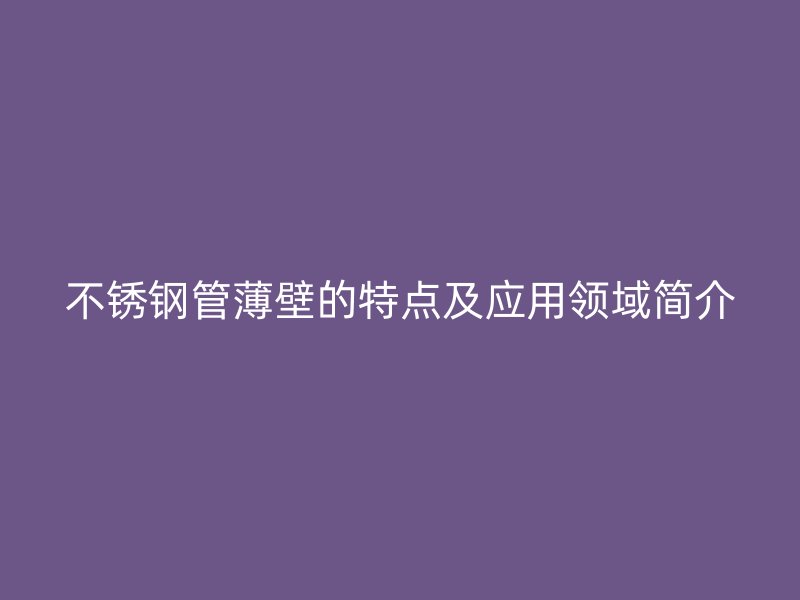 荣耀官方官网入口管薄壁的特点及应用领域简介