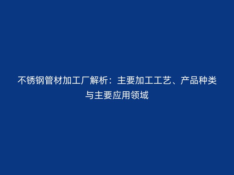 荣耀官方官网入口管材加工厂解析：主要加工工艺、产品种类与主要应用领域