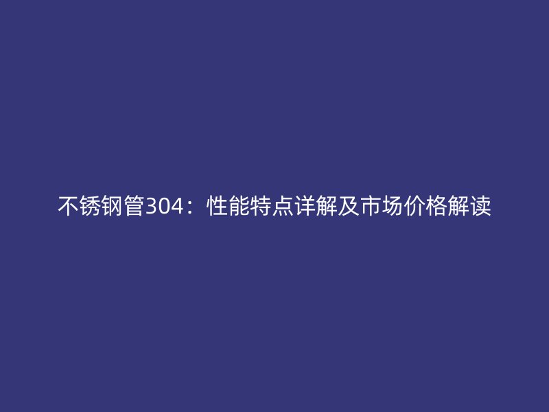 荣耀官方官网入口管304：性能特点详解及市场价格解读