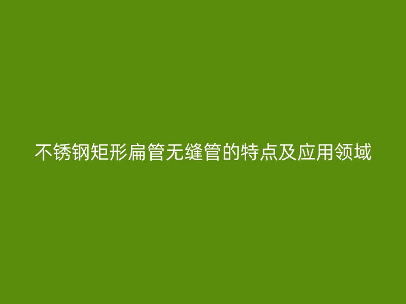 荣耀官方官网入口矩形扁管无缝管的特点及应用领域