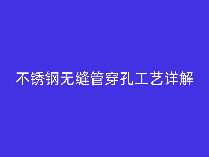 荣耀官方官网入口无缝管穿孔工艺详解