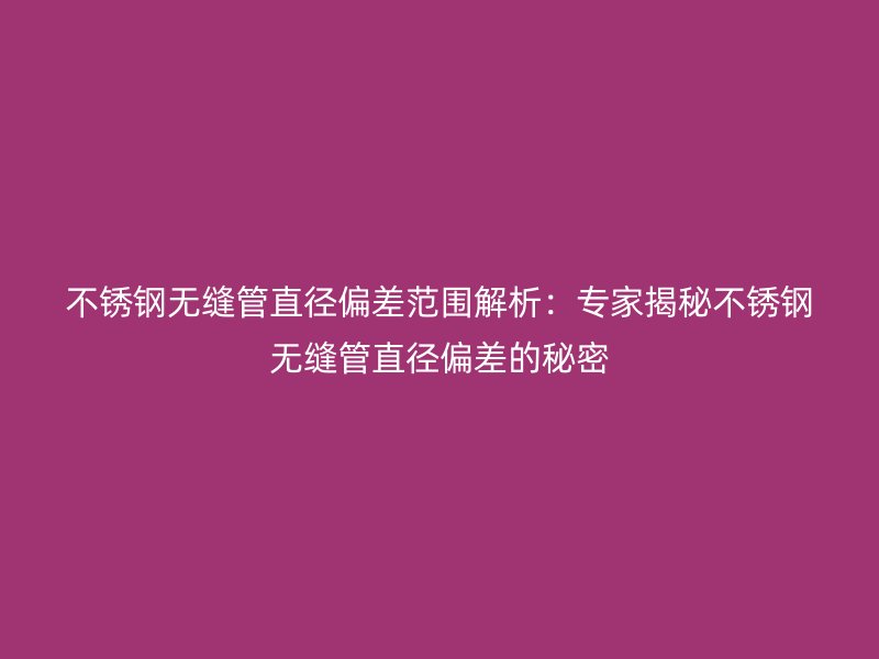 荣耀官方官网入口无缝管直径偏差范围解析：专家揭秘荣耀官方官网入口无缝管直径偏差的秘密