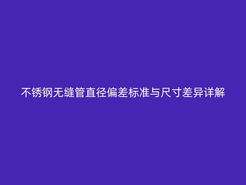 荣耀官方官网入口无缝管直径偏差标准与尺寸差异详解