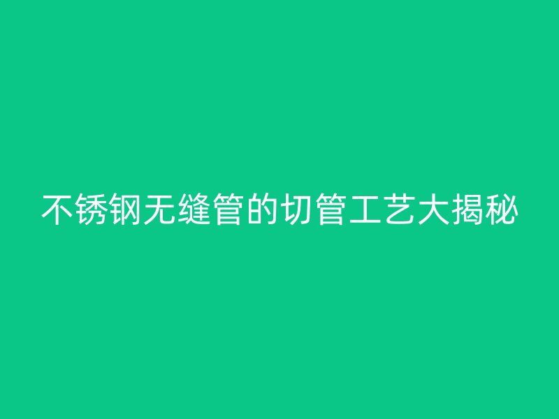 荣耀官方官网入口无缝管的切管工艺大揭秘