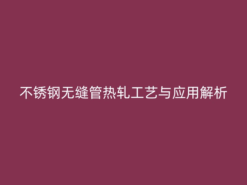 荣耀官方官网入口无缝管热轧工艺与应用解析