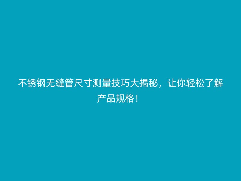 荣耀官方官网入口无缝管尺寸测量技巧大揭秘，让你轻松了解产品规格！