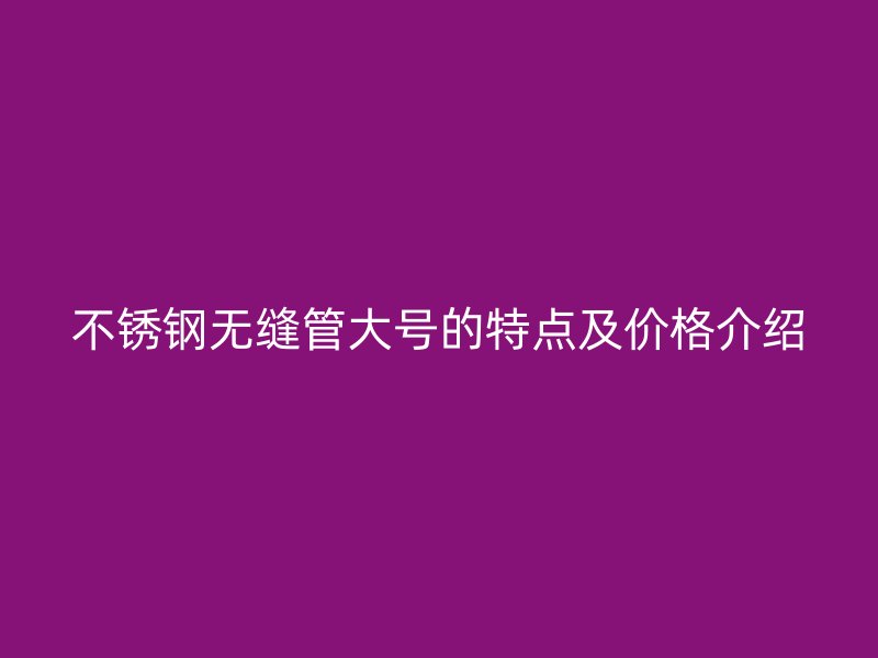 荣耀官方官网入口无缝管大号的特点及价格介绍