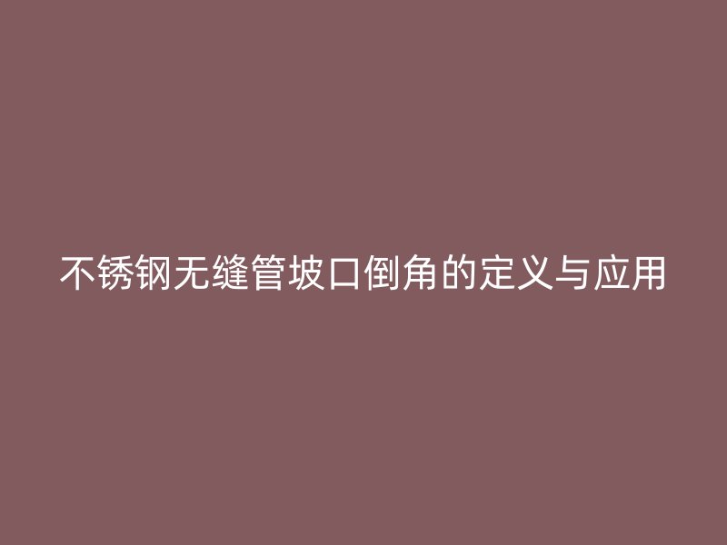 荣耀官方官网入口无缝管坡口倒角的定义与应用