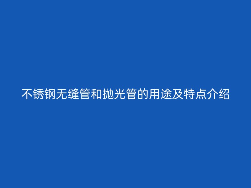 荣耀官方官网入口无缝管和抛光管的用途及特点介绍