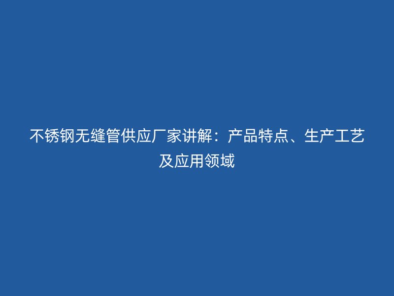 荣耀官方官网入口无缝管供应厂家讲解：产品特点、生产工艺及应用领域