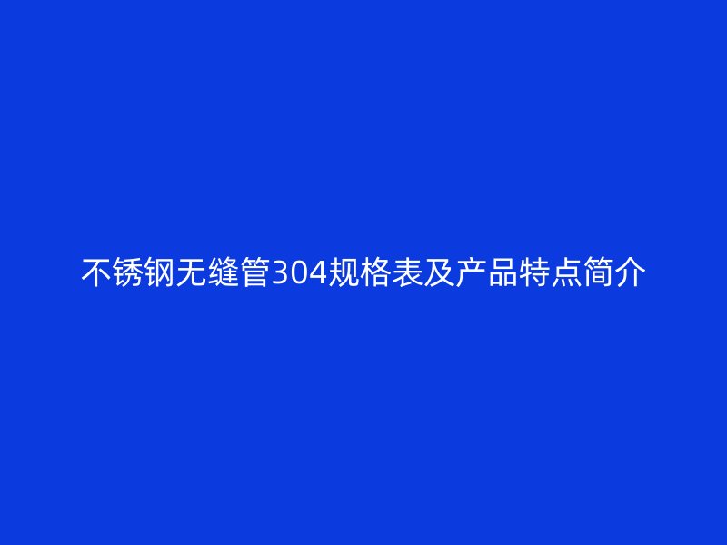 荣耀官方官网入口无缝管304规格表及产品特点简介