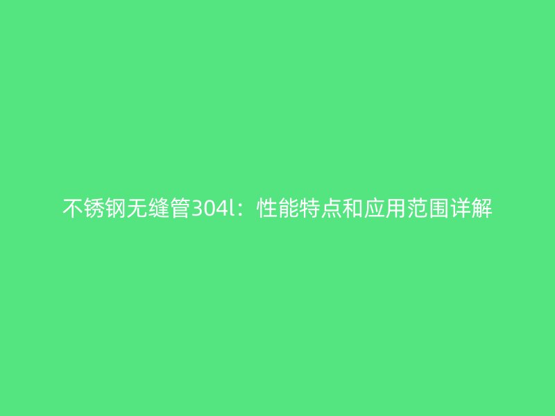 荣耀官方官网入口无缝管304l：性能特点和应用范围详解
