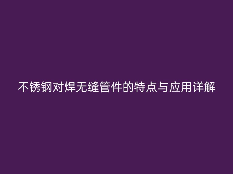 荣耀官方官网入口对焊无缝管件的特点与应用详解
