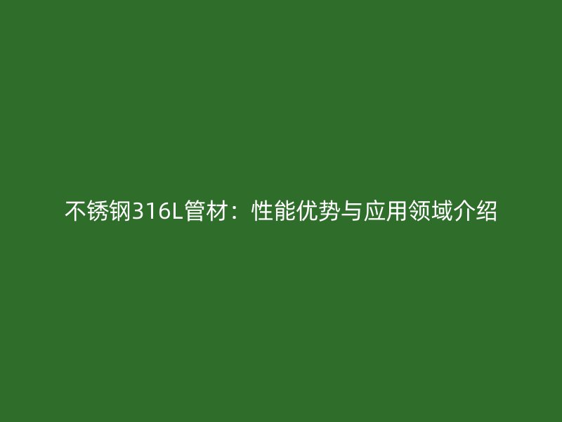荣耀官方官网入口316L管材：性能优势与应用领域介绍