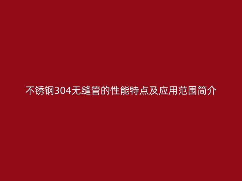 荣耀官方官网入口304无缝管的性能特点及应用范围简介