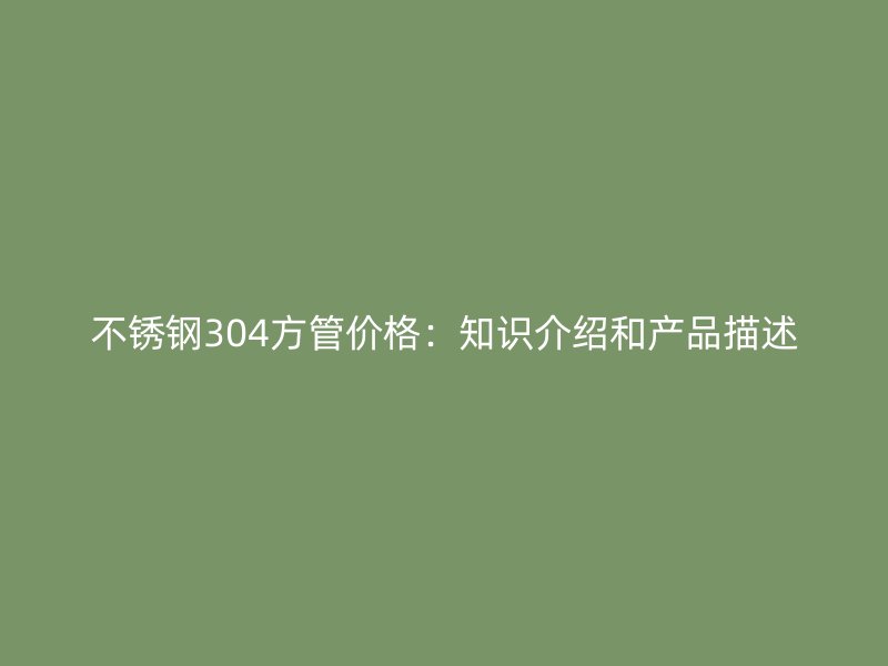 荣耀官方官网入口304方管价格：知识介绍和产品描述