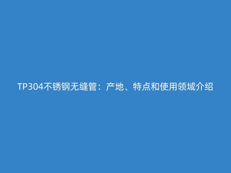 TP304荣耀官方官网入口无缝管：产地、特点和使用领域介绍