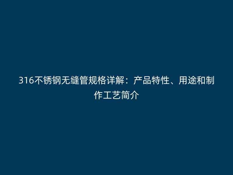316荣耀官方官网入口无缝管规格详解：产品特性、用途和制作工艺简介